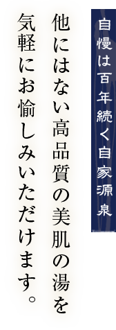 自慢は加水なしの自家源泉 他にはない高品質の美肌の湯を気軽にお愉しみいただけます。